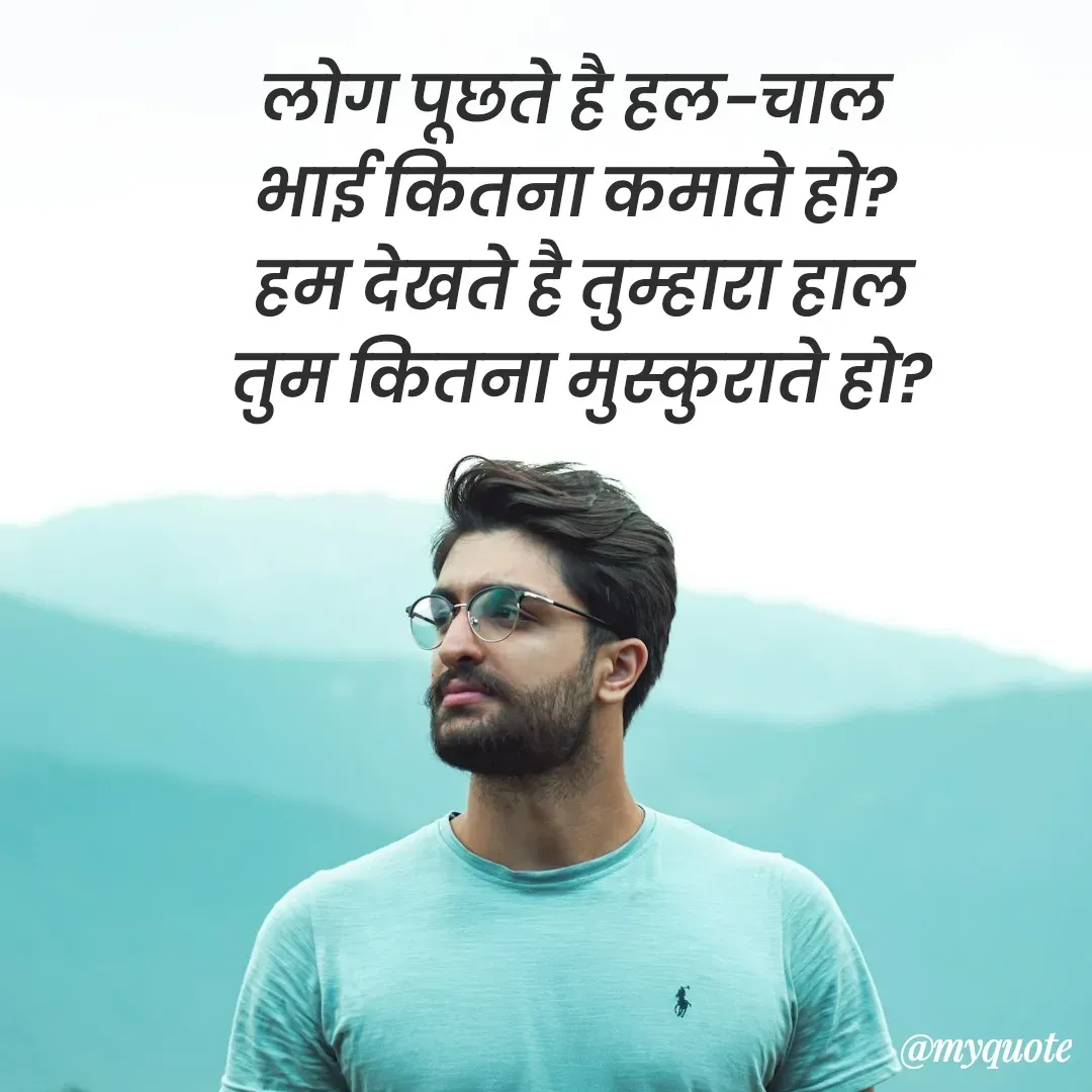 Quote by शुभम जैन सिद्ध - लोग पूछते है हल-चाल 
भाई कितना कमाते हो? 
हम देखते है तुम्हारा हाल
तुम कितना मुस्कुराते हो? - Made using Quotes Creator App, Post Maker App