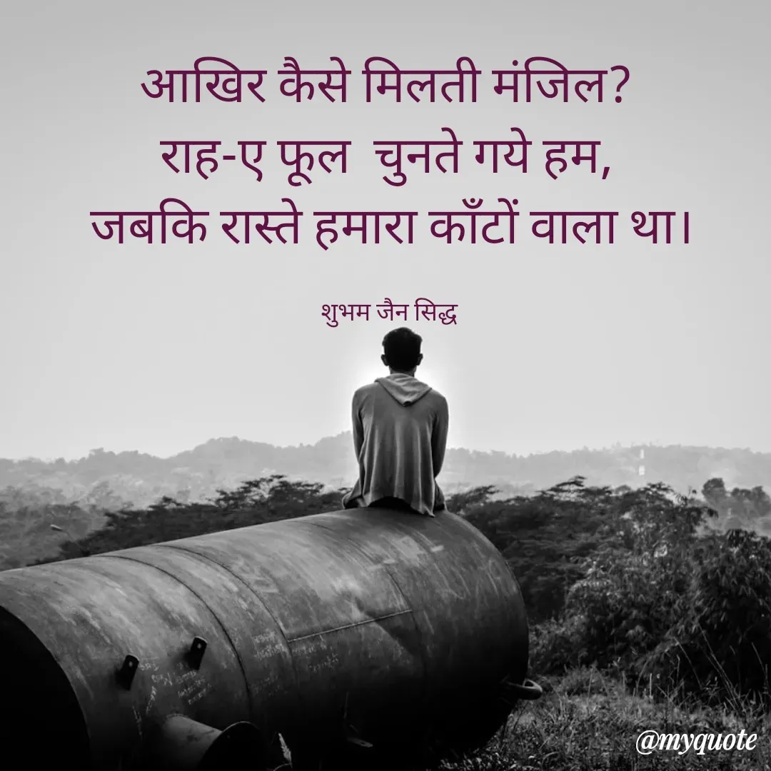 Quote by शुभम जैन सिद्ध - आखिर कैसे मिलती मंजिल? 
राह-ए फूल  चुनते गये हम, 
जबकि रास्ते हमारा काँटों वाला था।

शुभम जैन सिद्ध  - Made using Quotes Creator App, Post Maker App