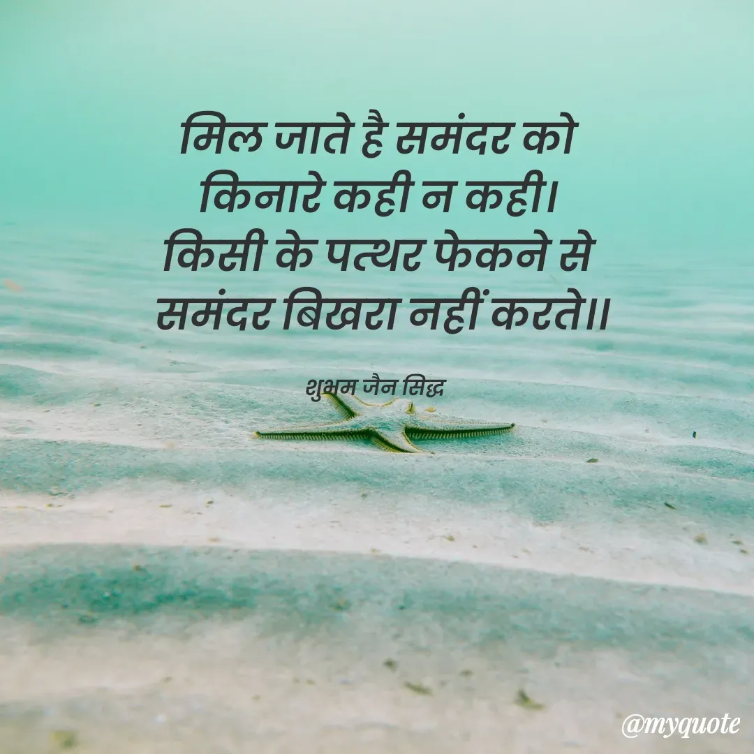 Quote by शुभम जैन सिद्ध - मिल जाते है समंदर को
 किनारे कही न कही। 
किसी के पत्थर फेकने से
 समंदर बिखरा नहीं करते।।

शुभम जैन सिद्ध  - Made using Quotes Creator App, Post Maker App