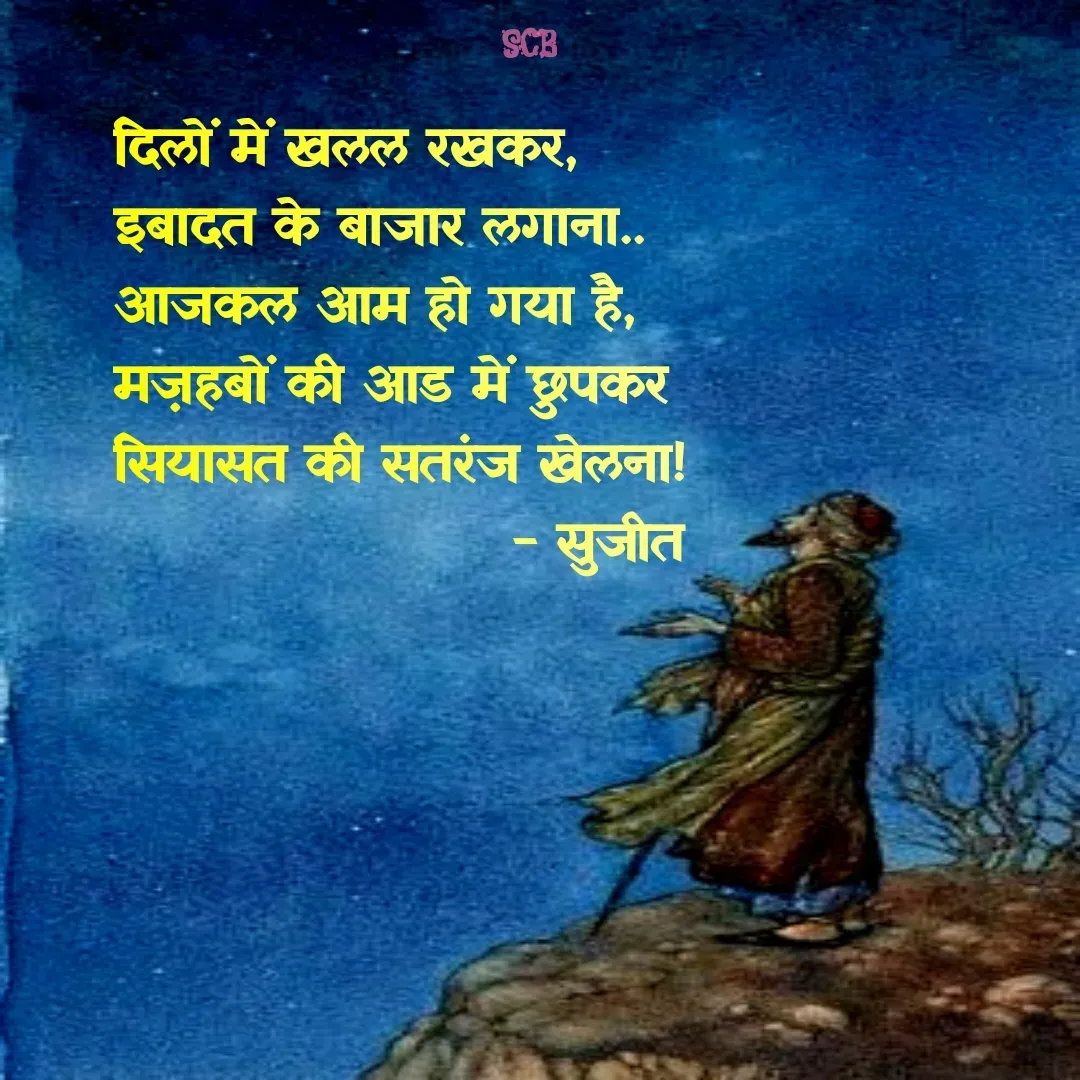 Quote by Sujit - दिलों में खलल रखकर,
इबादत के बाजार लगाना..
आजकल आम हो गया है,
मज़हबों की आड में छुपकर 
सियासत की सतरंज खेलना!
                     - सुजीत  - Made using Quotes Creator App, Post Maker App