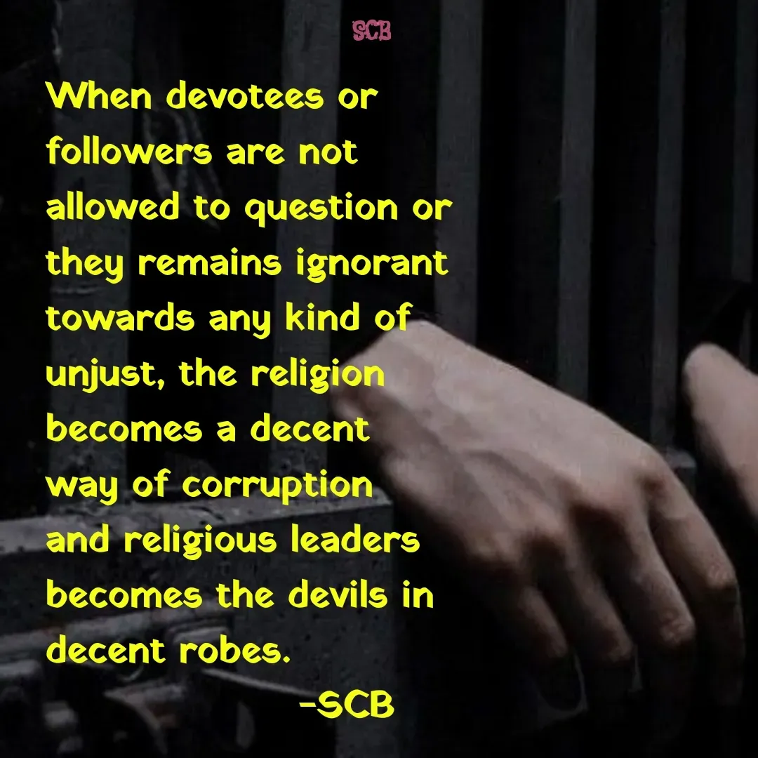 Quote by Sujit - When devotees or followers are not allowed to question or they remains ignorant towards any kind of unjust, the religion becomes a decent way of corruption and religious leaders becomes the devils in decent robes.
                   -SCB  - Made using Quotes Creator App, Post Maker App