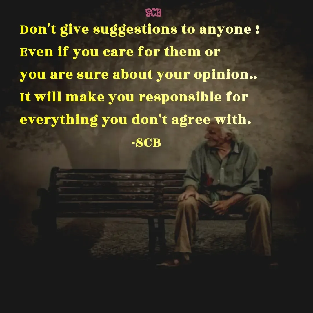Quote by Sujit - Don't give suggestions to anyone !
Even if you care for them or 
you are sure about your opinion..
It will make you responsible for 
everything you don't agree with.
                               -SCB - Made using Quotes Creator App, Post Maker App