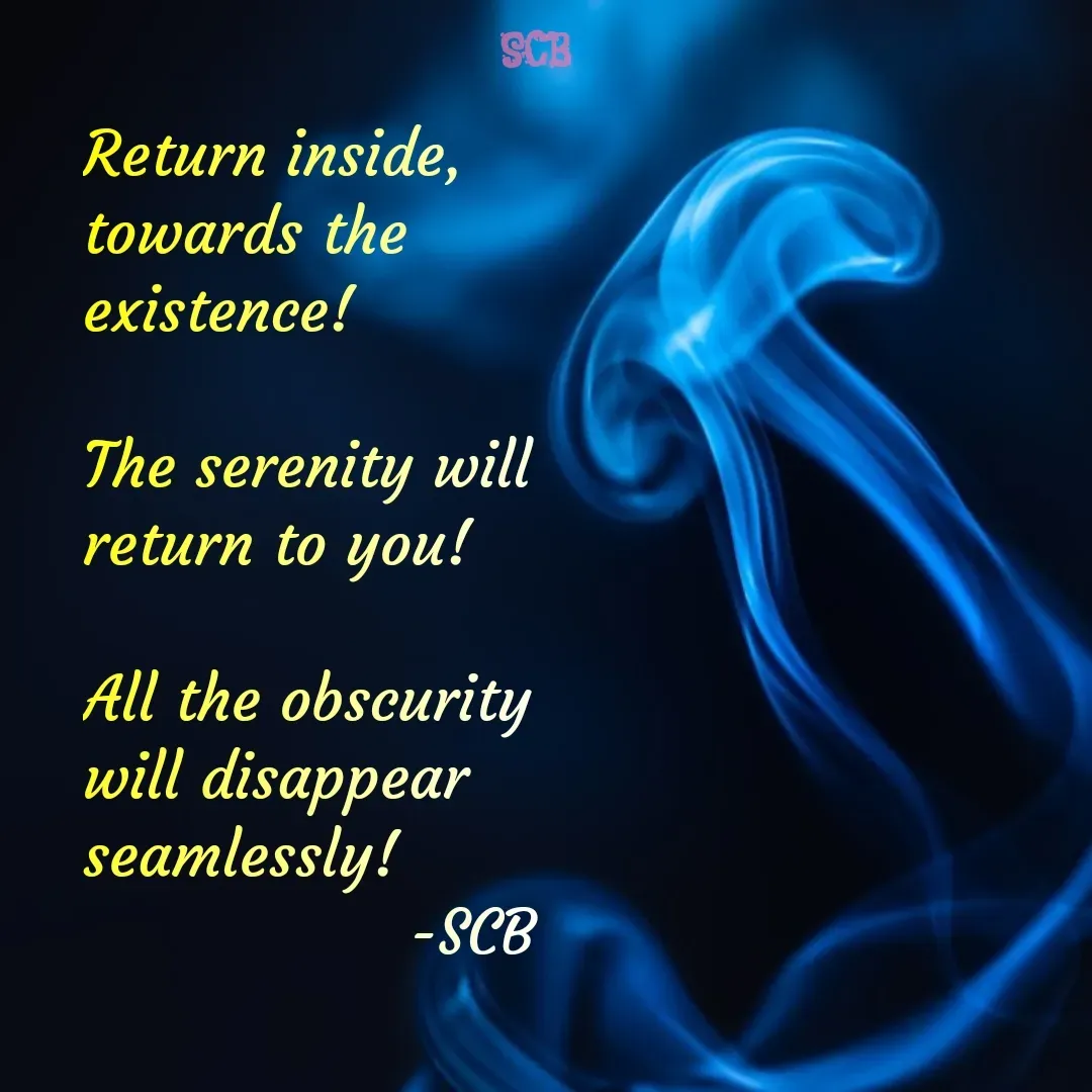 Quote by Sujit - Return inside,
towards the existence!

The serenity will return to you!
 
All the obscurity will disappear seamlessly!
                 -SCB  - Made using Quotes Creator App, Post Maker App
