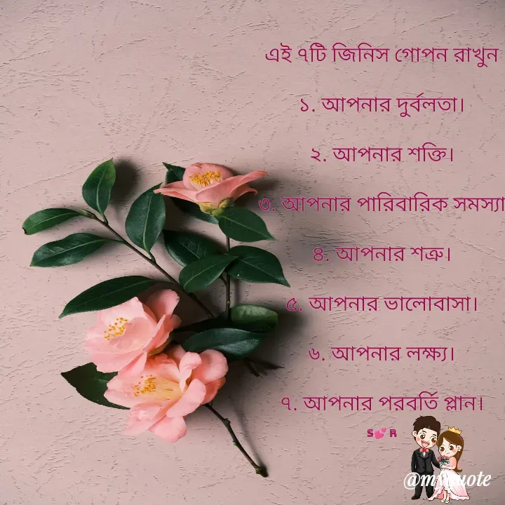 Quote by Sujan Mistry - এই ৭টি জিনিস গোপন রাখুন

১. আপনার দুর্বলতা।

২. আপনার শক্তি।

৩. আপনার পারিবারিক সমস্যা

৪. আপনার শত্রু।

৫. আপনার ভালোবাসা।

৬. আপনার লক্ষ্য।

৭. আপনার পরবর্তি প্লান।

S💕 R - Made using Quotes Creator App, Post Maker App