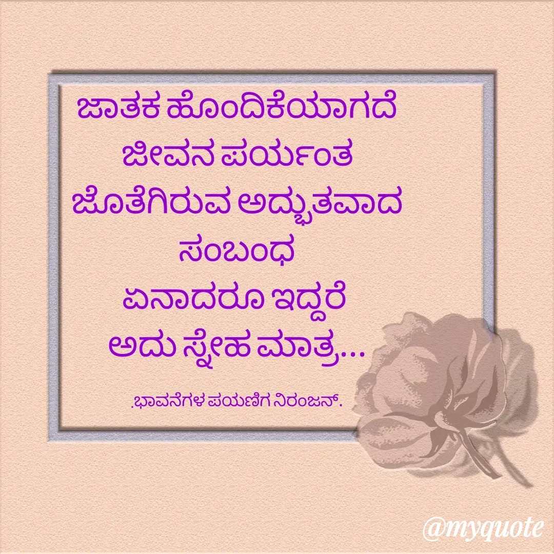 Quote by ನಿರಂಜನ್.ಎಂ. - ಜಾತಕ ಹೊಂದಿಕೆಯಾಗದೆ
 ಜೀವನ ಪರ್ಯಂತ 
ಜೊತೆಗಿರುವ ಅದ್ಭುತವಾದ
 ಸಂಬಂಧ 
ಏನಾದರೂ ಇದ್ದರೆ 
ಅದು ಸ್ನೇಹ ಮಾತ್ರ...

.ಭಾವನೆಗಳ ಪಯಣಿಗ ನಿರಂಜನ್. - Made using Quotes Creator App, Post Maker App