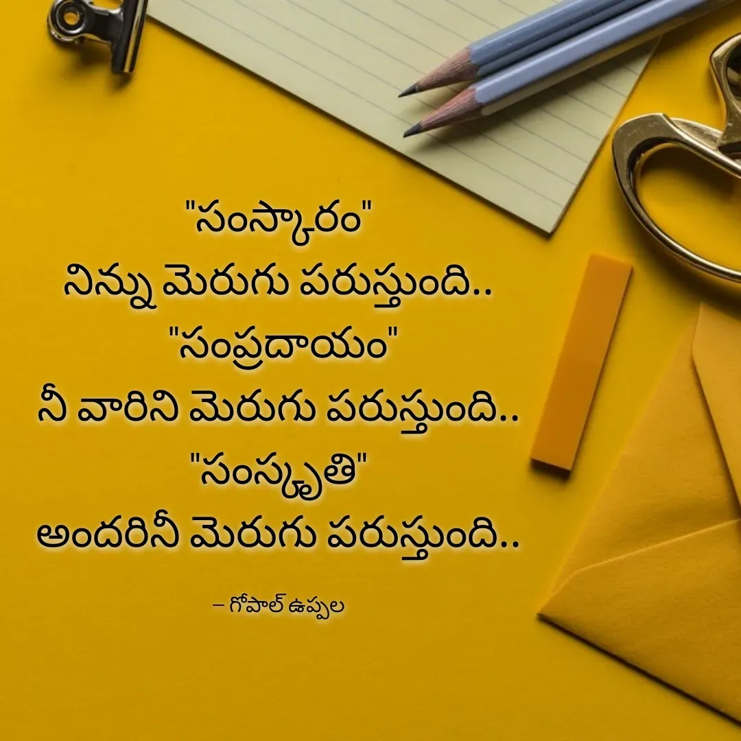 Quote by Gopal Uppala - "సంస్కారం"
నిన్ను మెరుగు పరుస్తుంది..
 "సంప్రదాయం"
నీ వారిని మెరుగు పరుస్తుంది..
"సంస్కృతి"
అందరినీ మెరుగు పరుస్తుంది..

-- గోపాల్ ఉప్పల - Made using Quotes Creator App, Post Maker App