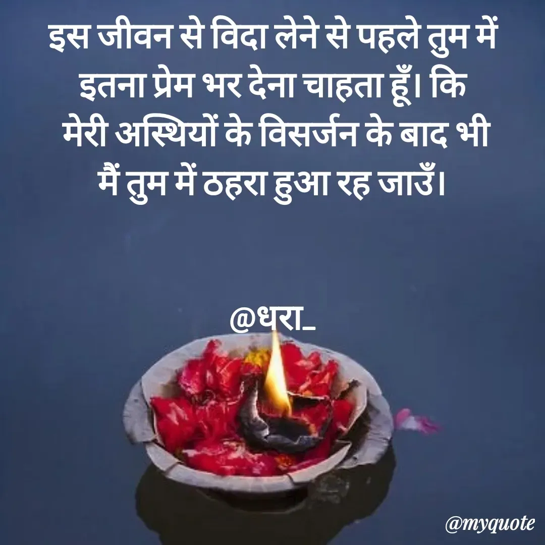Quote by धराजय 💔💔 - इस जीवन से विदा लेने से पहले तुम में इतना प्रेम भर देना चाहता हूँ। कि
 मेरी अस्थियों के विसर्जन के बाद भी
मैं तुम में ठहरा हुआ रह जाउँ।


@धरा_ - Made using Quotes Creator App, Post Maker App