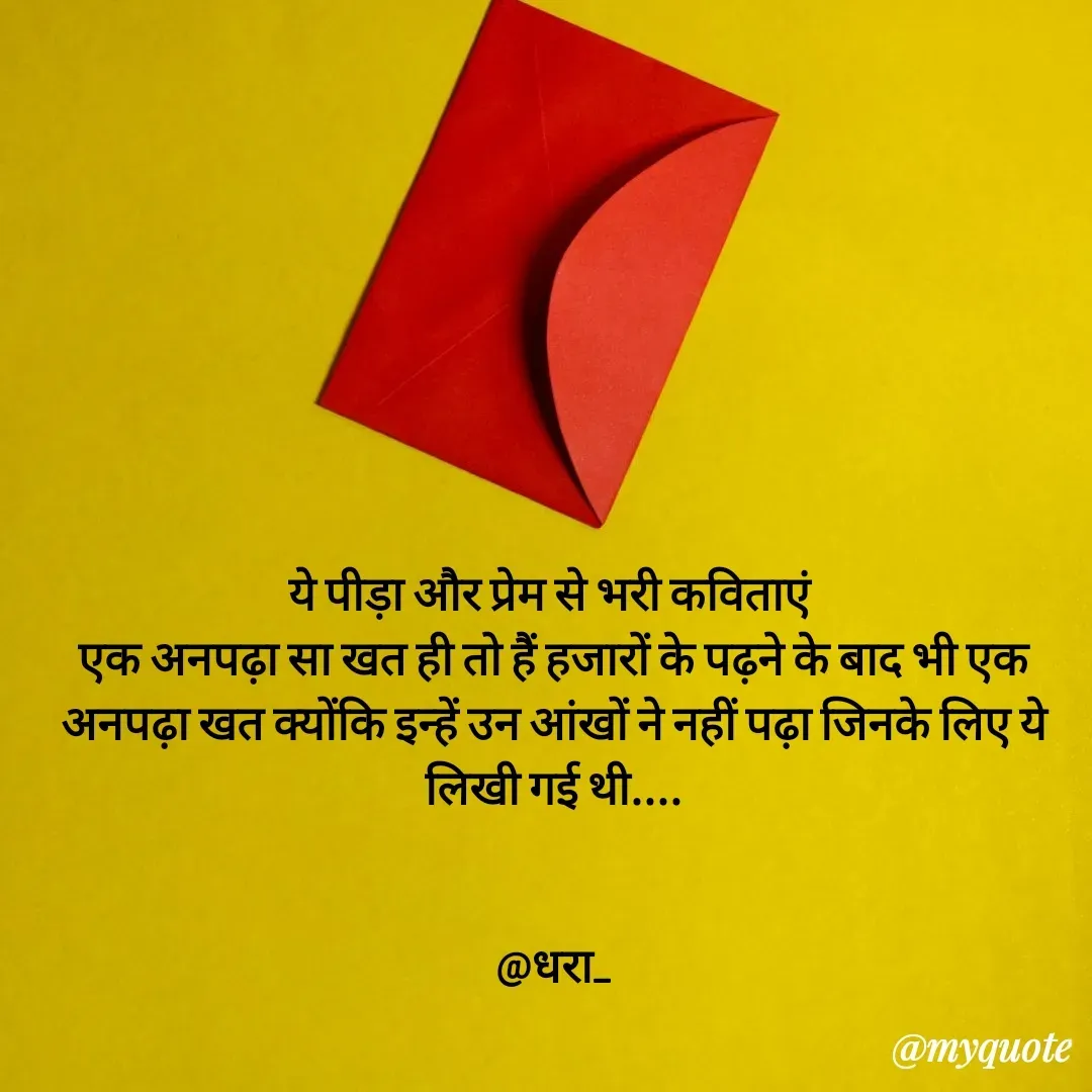 Quote by धराजय 💔💔 - ये पीड़ा और प्रेम से भरी कविताएं 
एक अनपढ़ा सा खत ही तो हैं हजारों के पढ़ने के बाद भी एक अनपढ़ा खत क्योंकि इन्हें उन आंखों ने नहीं पढ़ा जिनके लिए ये लिखी गई थी....


@धरा_ - Made using Quotes Creator App, Post Maker App