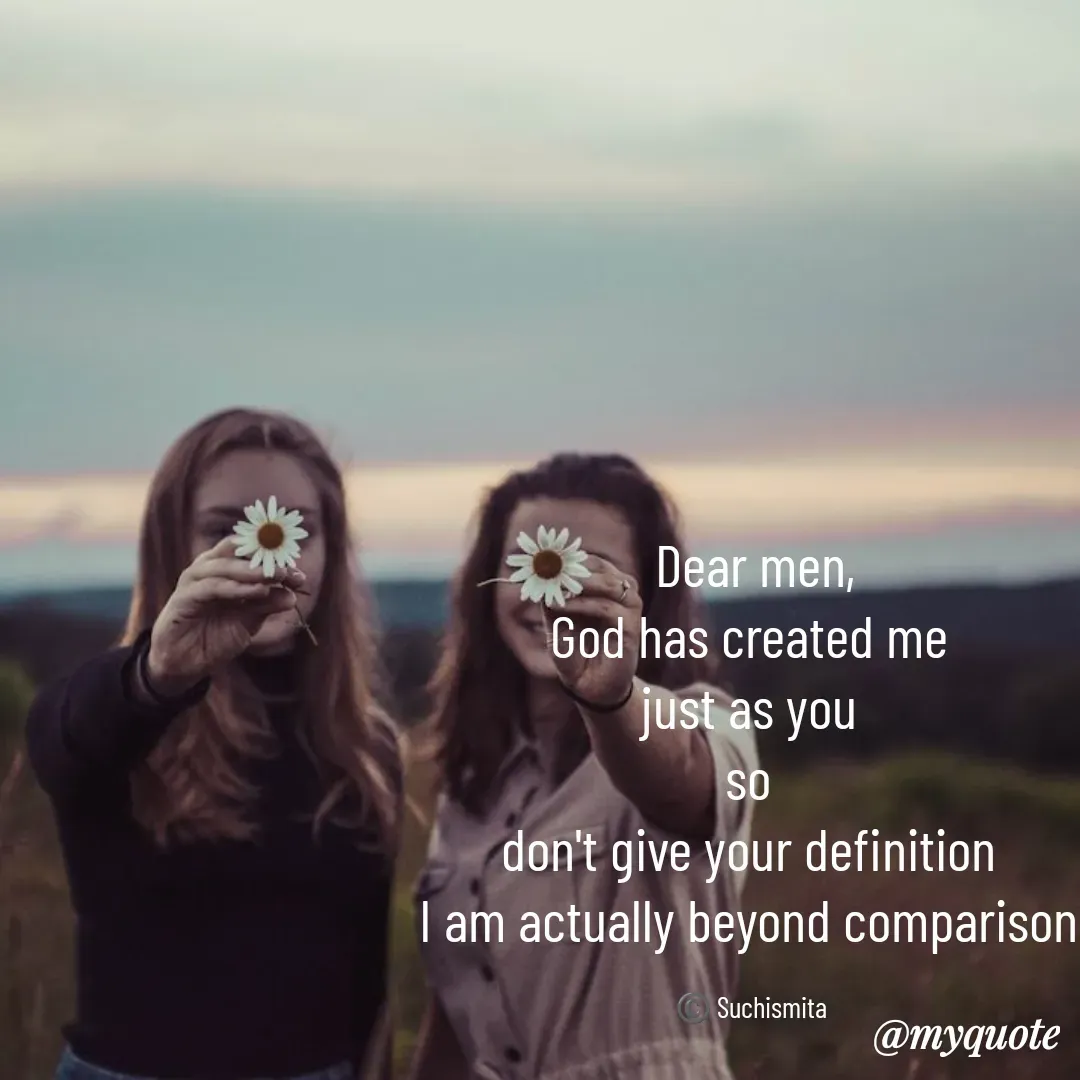 Quote by Suchismita - Dear men,
God has created me 
just as you 
so 
don't give your definition 
I am actually beyond comparison 

©️ Suchismita  - Made using Quotes Creator App, Post Maker App