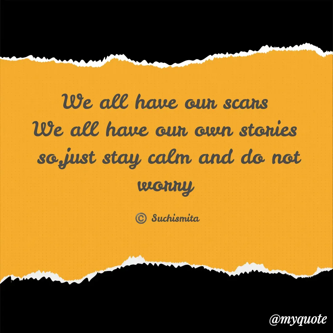 Quote by Suchismita - We all have our scars 
We all have our own stories 
so,just stay calm and do not worry 

©️ Suchismita  - Made using Quotes Creator App, Post Maker App