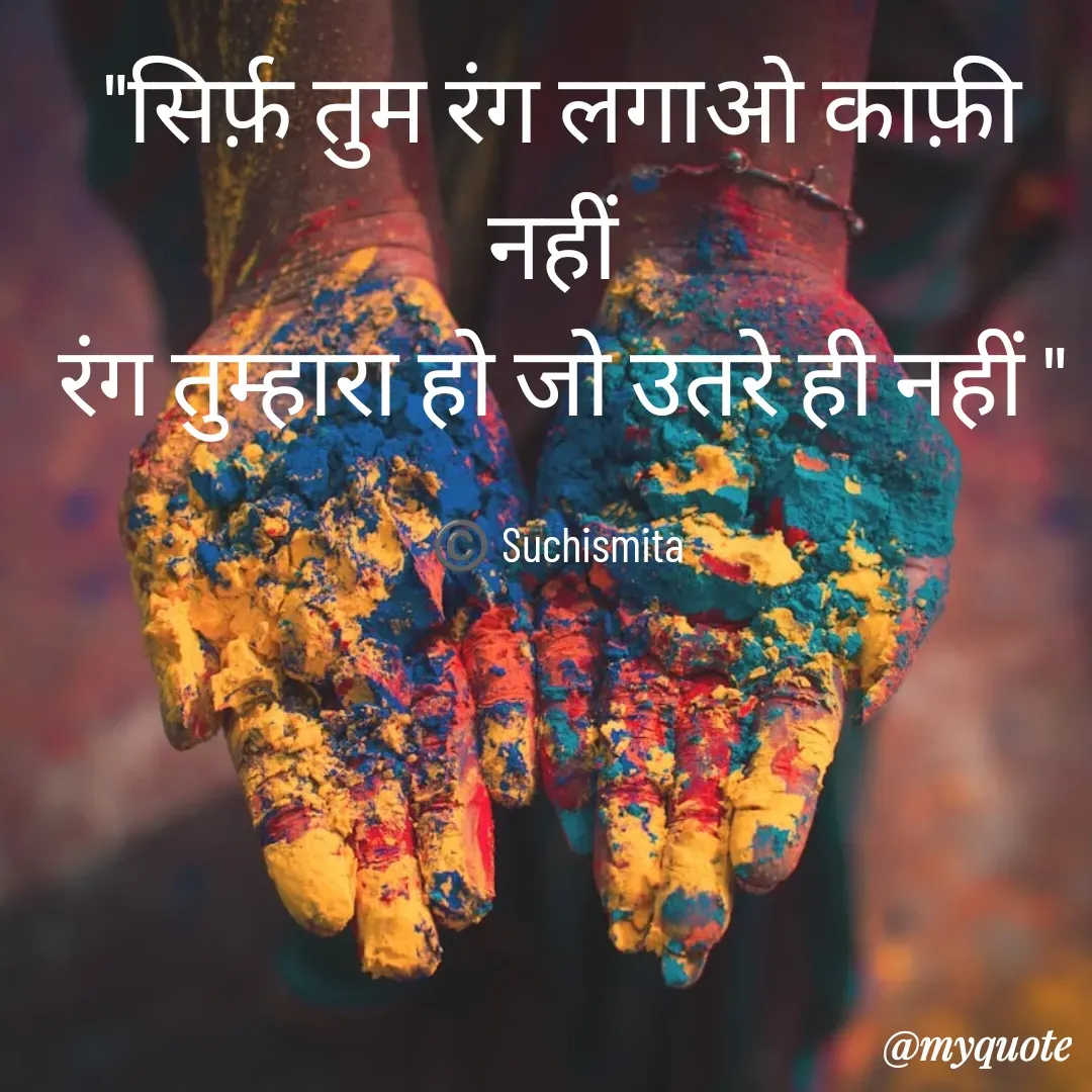 Quote by Suchismita - "सिर्फ़ तुम रंग लगाओ काफ़ी नहीं 
रंग तुम्हारा हो जो उतरे ही नहीं "

©️ Suchismita  - Made using Quotes Creator App, Post Maker App