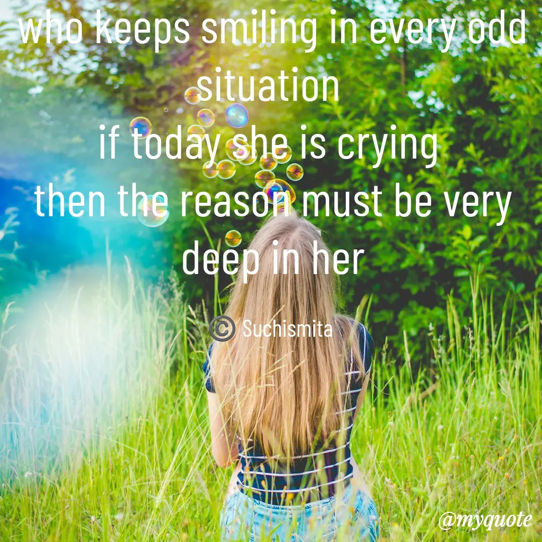 Quote by Suchismita - who keeps smiling in every odd situation 
if today she is crying 
then the reason must be very deep in her

©️ Suchismita  - Made using Quotes Creator App, Post Maker App