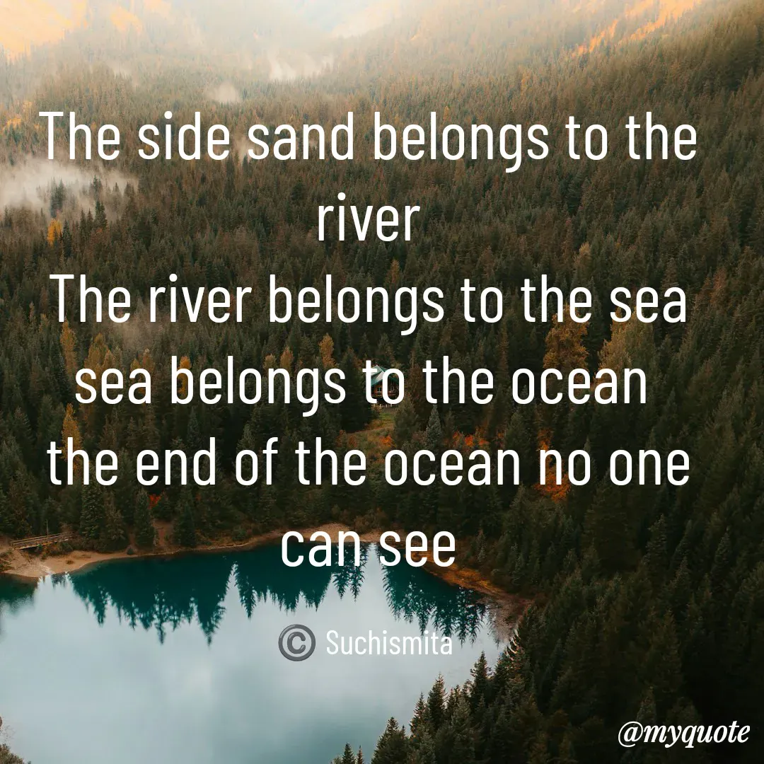Quote by Suchismita - The side sand belongs to the river
The river belongs to the sea
sea belongs to the ocean 
the end of the ocean no one can see

©️ Suchismita  - Made using Quotes Creator App, Post Maker App
