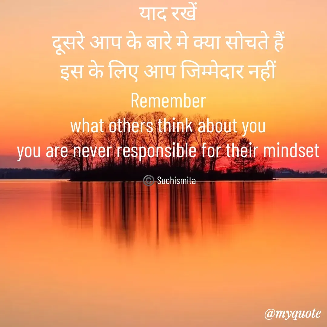 Quote by Suchismita - याद रखें 
दूसरे आप के बारे मे क्या सोचते हैं 
इस के लिए आप जिम्मेदार नहीं 
Remember 
what others think about you 
you are never responsible for their mindset 

©️ Suchismita  - Made using Quotes Creator App, Post Maker App