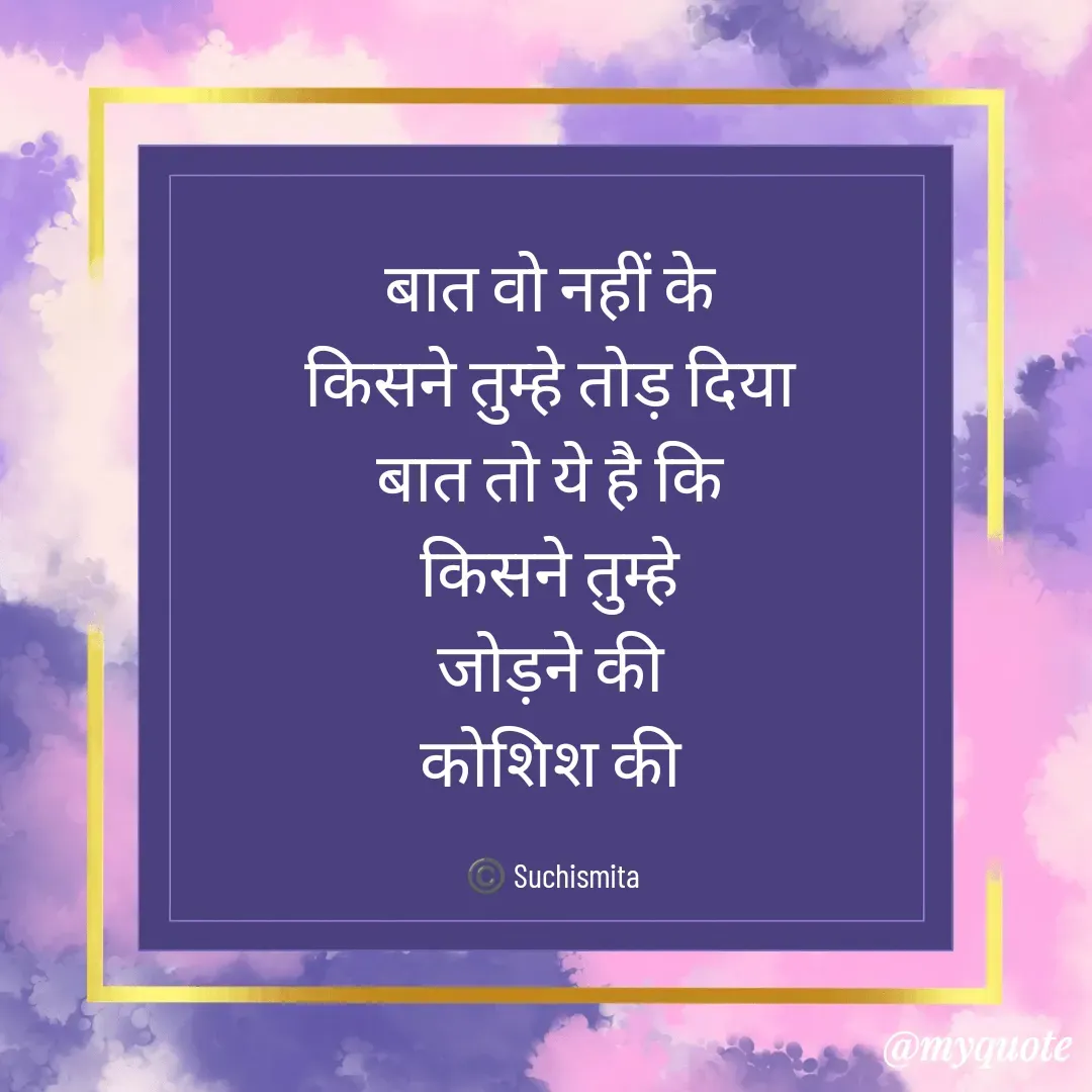 Quote by Suchismita - बात वो नहीं के 
किसने तुम्हे तोड़ दिया 
बात तो ये है कि 
किसने तुम्हे 
जोड़ने की 
कोशिश की 

©️ Suchismita  - Made using Quotes Creator App, Post Maker App