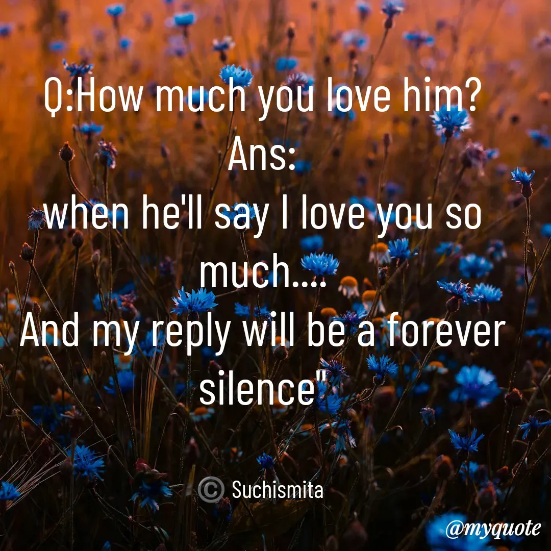Quote by Suchismita - Q:How much you love him?
Ans:
when he'll say I love you so much....
And my reply will be a forever silence"


©️ Suchismita  - Made using Quotes Creator App, Post Maker App