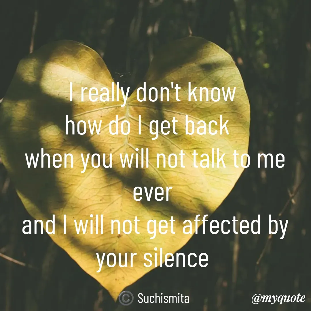 Quote by Suchismita - I really don't know 
how do I get back   
when you will not talk to me ever 
and I will not get affected by your silence 

©️ Suchismita  - Made using Quotes Creator App, Post Maker App