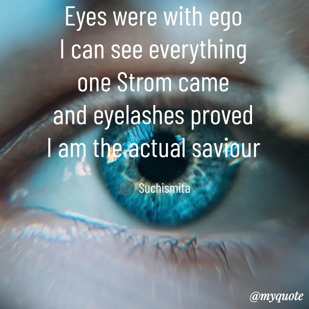 Quote by Suchismita - Eyes were with ego 
I can see everything 
one Strom came 
and eyelashes proved 
I am the actual saviour 

©️ Suchismita  - Made using Quotes Creator App, Post Maker App