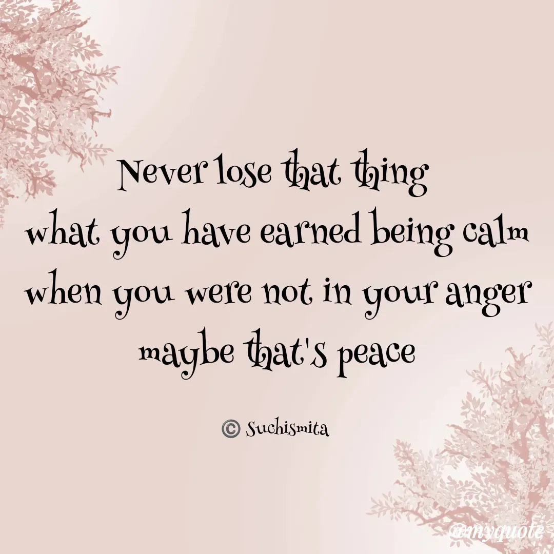 Quote by Suchismita - Never lose that thing 
what you have earned being calm
when you were not in your anger
maybe that's peace

©️ Suchismita  - Made using Quotes Creator App, Post Maker App