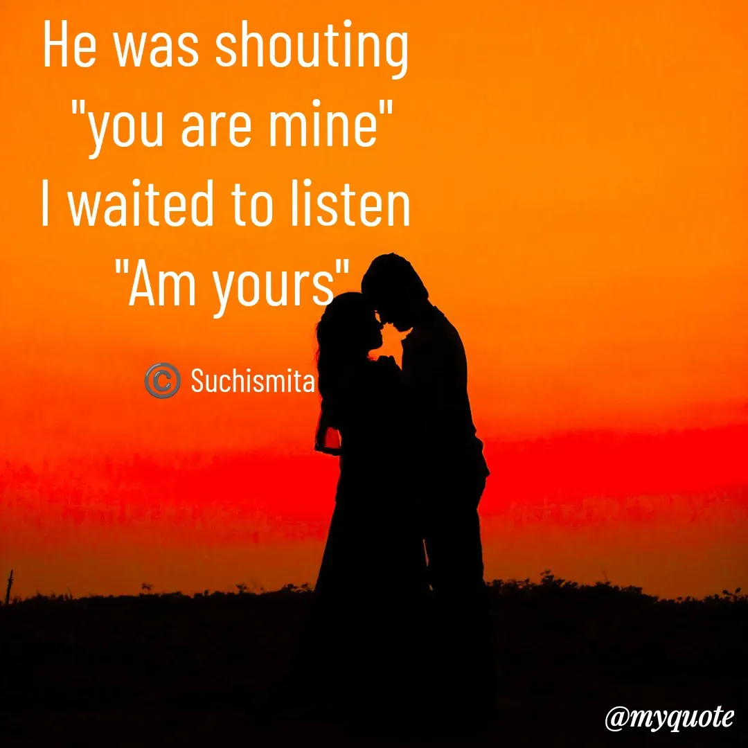 Quote by Suchismita - He was shouting 
"you are mine"
I waited to listen 
"Am yours"

©️ Suchismita  - Made using Quotes Creator App, Post Maker App