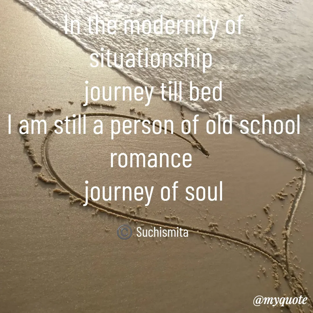 Quote by Suchismita - In the modernity of situationship 
journey till bed
I am still a person of old school romance 
journey of soul

©️ Suchismita  - Made using Quotes Creator App, Post Maker App