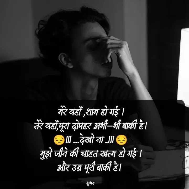 Quote by 💲♓⛎🅱️♓🅰️♏ - मेरे यहाँ ,शाम हो गई ।
तेरे यहाँ,पूरा दोपहर अभी–भी बाकी है।
😔।।। ...देखो ना ...।।। 😔
मुझे जीने की चाहत खत्म हो गई ।
और उम्र पूरी बाकी है। 

शुभम - Made using Quotes Creator App, Post Maker App