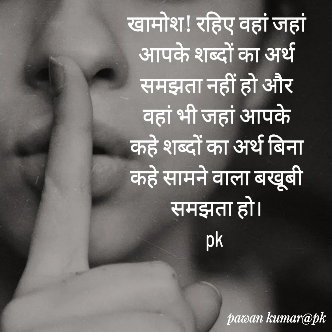 Quote by Pawan Kumar - खामोश! रहिए वहां जहां आपके शब्दों का अर्थ समझता नहीं हो और वहां भी जहां आपके कहे शब्दों का अर्थ बिना कहे सामने वाला बखूबी समझता हो।
pk  - Made using Quotes Creator App, Post Maker App