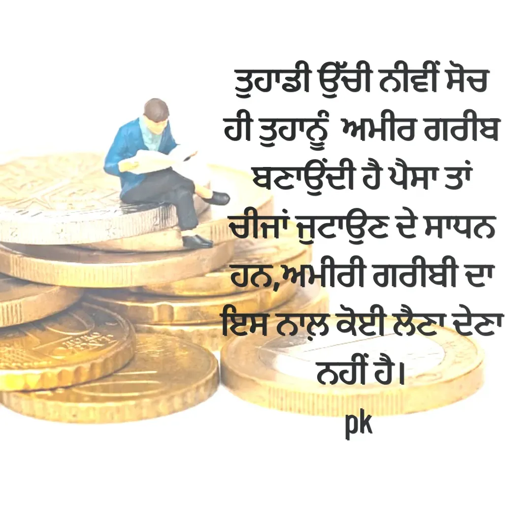 Quote by Pawan Kumar - ਤੁਹਾਡੀ ਉੱਚੀ ਨੀਵੀਂ ਸੋਚ ਹੀ ਤੁਹਾਨੂੰ  ਅਮੀਰ ਗਰੀਬ ਬਣਾਉਂਦੀ ਹੈ ਪੈਸਾ ਤਾਂ ਚੀਜਾਂ ਜੁਟਾਉਣ ਦੇ ਸਾਧਨ ਹਨ,ਅਮੀਰੀ ਗਰੀਬੀ ਦਾ ਇਸ ਨਾਲ਼ ਕੋਈ ਲੈਣਾ ਦੇਣਾ  ਨਹੀਂ ਹੈ।
pk  - Made using Quotes Creator App, Post Maker App