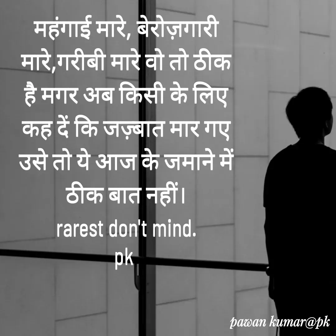 Quote by Pawan Kumar - महंगाई मारे, बेरोज़गारी मारे,गरीबी मारे वो तो ठीक है मगर अब किसी के लिए कह दें कि जज़्बात मार गए उसे तो ये आज के जमाने में ठीक बात नहीं।
rarest don't mind.
pk  - Made using Quotes Creator App, Post Maker App