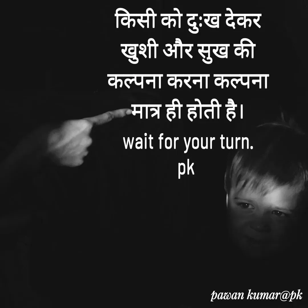 Quote by Pawan Kumar - किसी को दुःख देकर खुशी और सुख की कल्पना करना कल्पना मात्र ही होती है।
wait for your turn.
pk  - Made using Quotes Creator App, Post Maker App