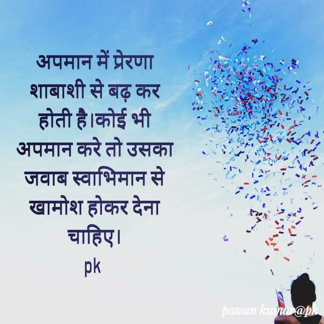 Quote by Pawan Kumar - अपमान में प्रेरणा शाबाशी से बढ़ कर होती है।कोई भी अपमान करे तो उसका जवाब स्वाभिमान से खामोश होकर देना चाहिए।
pk  - Made using Quotes Creator App, Post Maker App