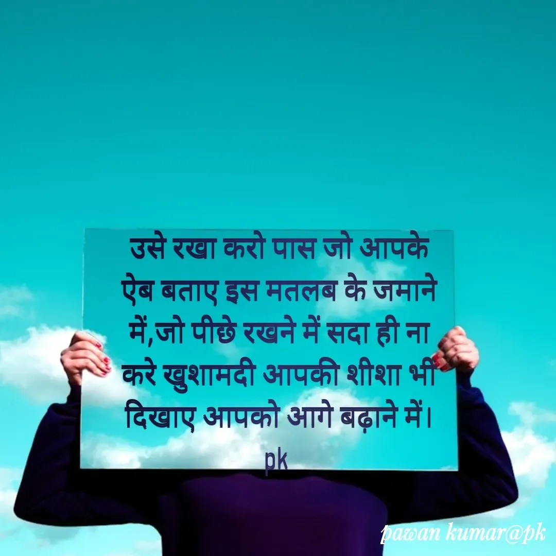 Quote by Pawan Kumar - उसे रखा करो पास जो आपके ऐब बताए इस मतलब के जमाने में,जो पीछे रखने में सदा ही ना करे खुशामदी आपकी शीशा भी दिखाए आपको आगे बढ़ाने में।
pk  - Made using Quotes Creator App, Post Maker App