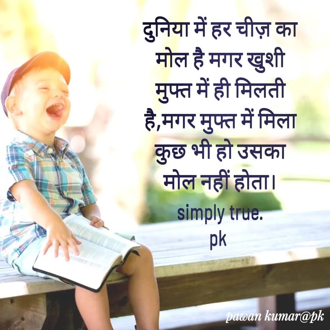 Quote by Pawan Kumar - दुनिया में हर चीज़ का मोल है मगर खुशी मुफ्त में ही मिलती है,मगर मुफ्त में मिला कुछ भी हो उसका मोल नहीं होता।
simply true.
pk  - Made using Quotes Creator App, Post Maker App