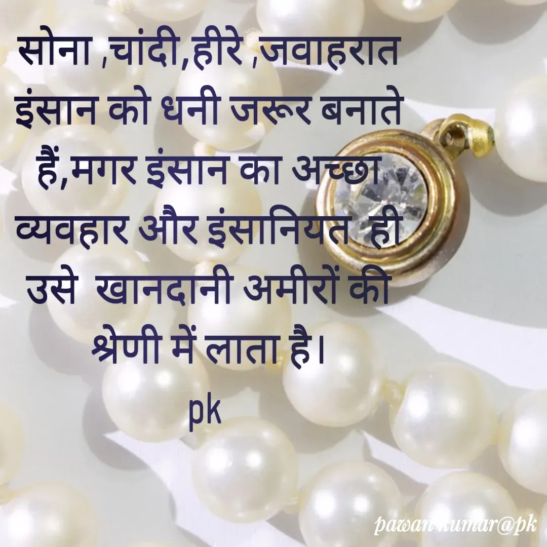 Quote by Pawan Kumar - सोना ,चांदी,हीरे ,जवाहरात इंसान को धनी जरूर बनाते हैं,मगर इंसान का अच्छा व्यवहार और इंसानियत  ही उसे  खानदानी अमीरों की श्रेणी में लाता है।
pk  - Made using Quotes Creator App, Post Maker App
