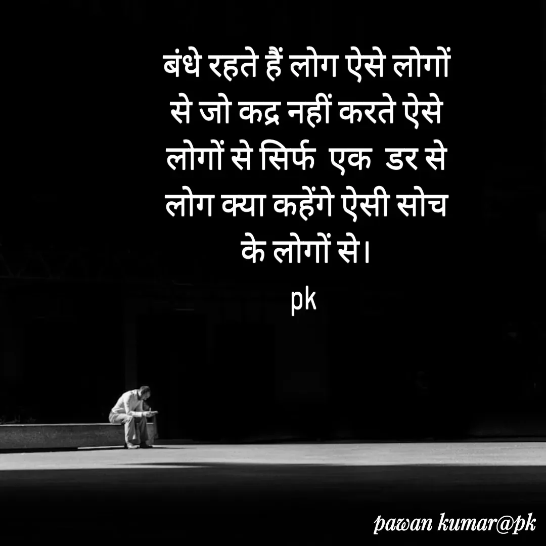 Quote by Pawan Kumar - बंधे रहते हैं लोग ऐसे लोगों से जो कद्र नहीं करते ऐसे लोगों से सिर्फ  एक  डर से लोग क्या कहेंगे ऐसी सोच के लोगों से।
pk  - Made using Quotes Creator App, Post Maker App