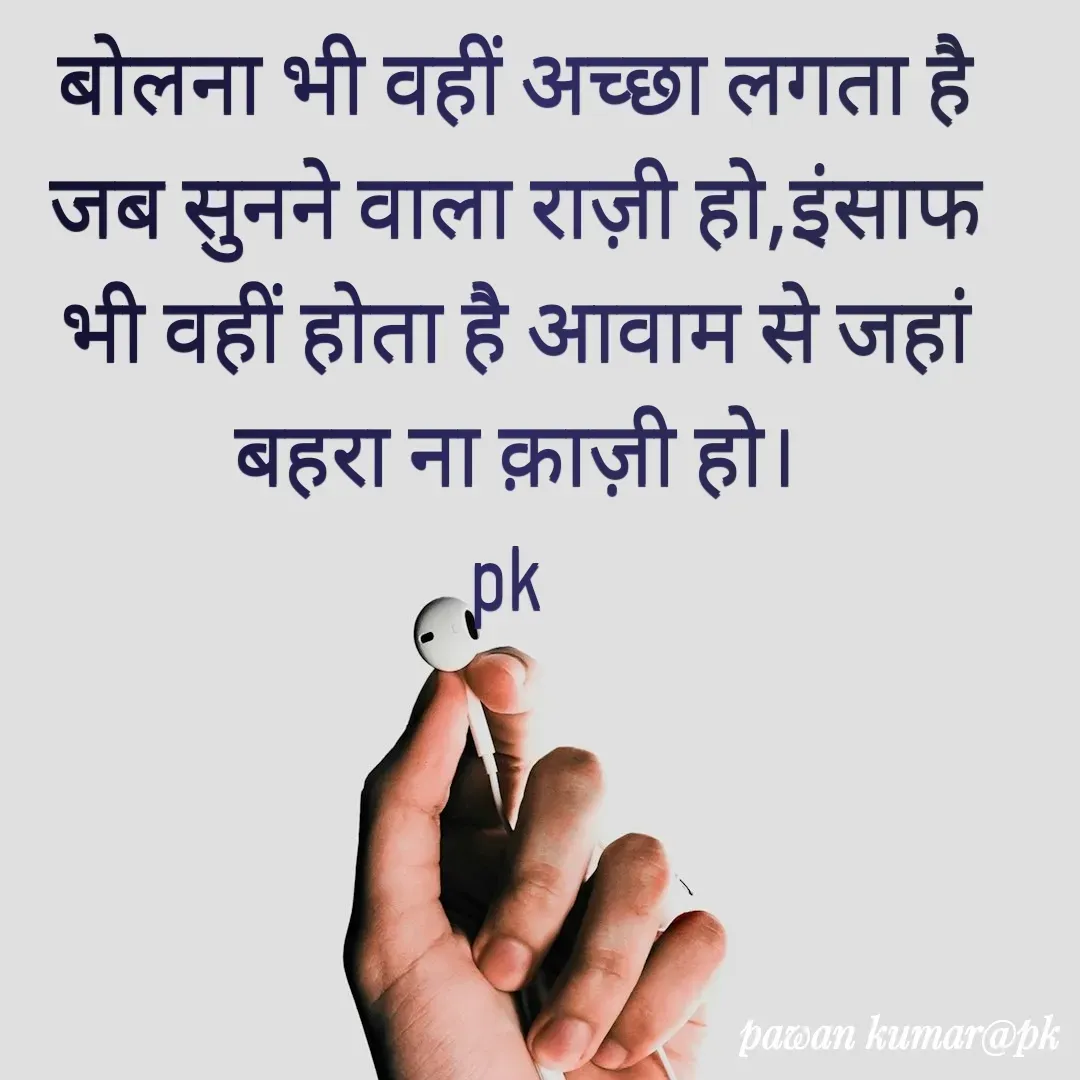 Quote by Pawan Kumar - बोलना भी वहीं अच्छा लगता है जब सुनने वाला राज़ी हो,इंसाफ भी वहीं होता है आवाम से जहां बहरा ना क़ाज़ी हो।
pk  - Made using Quotes Creator App, Post Maker App