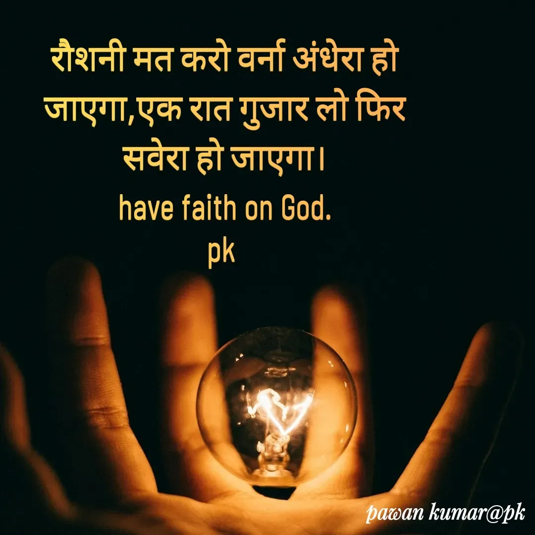 Quote by Pawan Kumar - रौशनी मत करो वर्ना अंधेरा हो जाएगा,एक रात गुजार लो फिर सवेरा हो जाएगा।
have faith on God.
pk  - Made using Quotes Creator App, Post Maker App