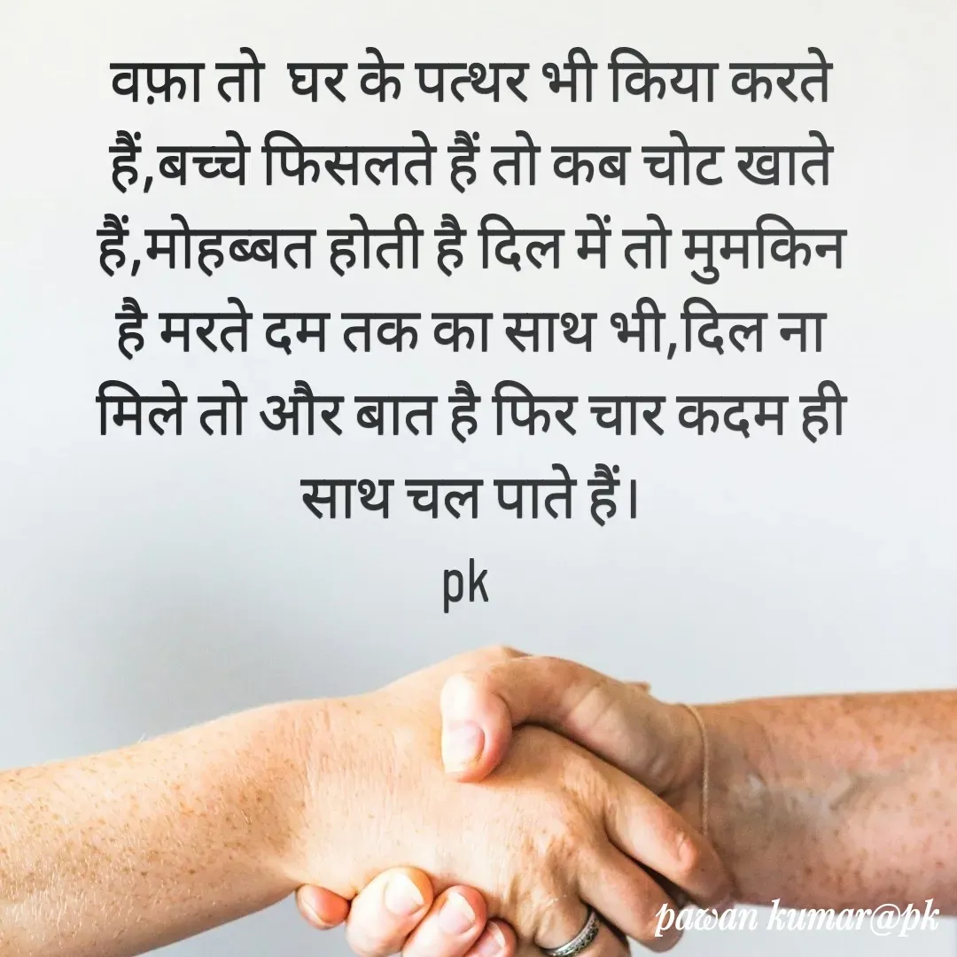 Quote by Pawan Kumar - वफ़ा तो  घर के पत्थर भी किया करते हैं,बच्चे फिसलते हैं तो कब चोट खाते हैं,मोहब्बत होती है दिल में तो मुमकिन है मरते दम तक का साथ भी,दिल ना मिले तो और बात है फिर चार कदम ही साथ चल पाते हैं।
pk  - Made using Quotes Creator App, Post Maker App