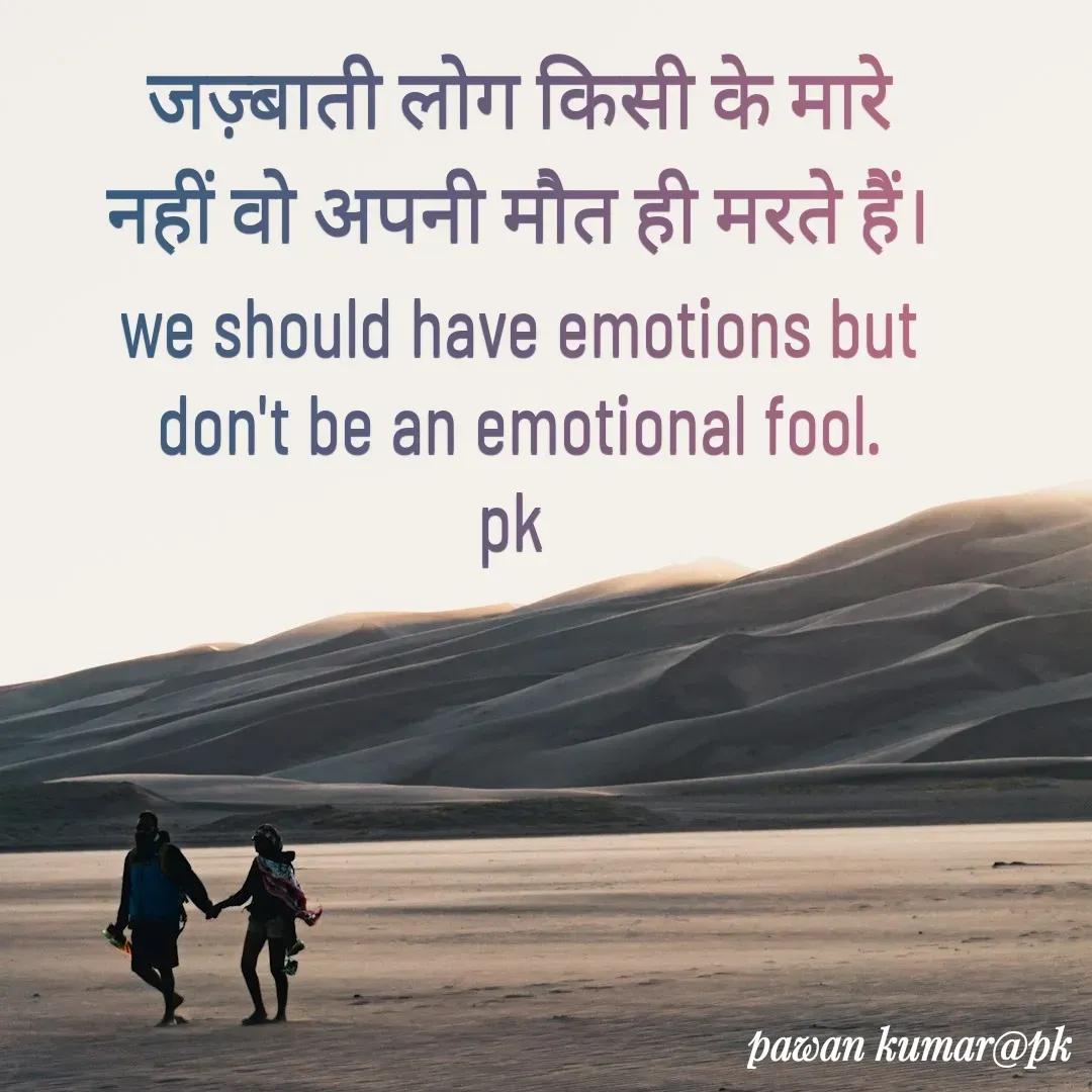 Quote by Pawan Kumar - जज़्बाती लोग किसी के मारे नहीं वो अपनी मौत ही मरते हैं।
we should have emotions but don't be an emotional fool.
pk  - Made using Quotes Creator App, Post Maker App