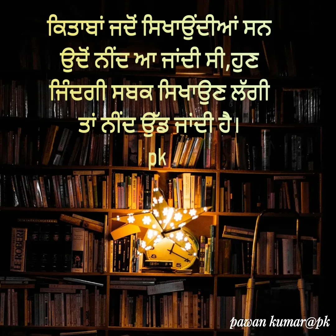 Quote by Pawan Kumar - ਕਿਤਾਬਾਂ ਜਦੋਂ ਸਿਖਾਉਂਦੀਆਂ ਸਨ ਉਦੋਂ ਨੀਂਦ ਆ ਜਾਂਦੀ ਸੀ,ਹੁਣ ਜਿੰਦਗੀ ਸਬਕ ਸਿਖਾਉਣ ਲੱਗੀ ਤਾਂ ਨੀਂਦ ਉੱਡ ਜਾਂਦੀ ਹੈ।
pk  - Made using Quotes Creator App, Post Maker App