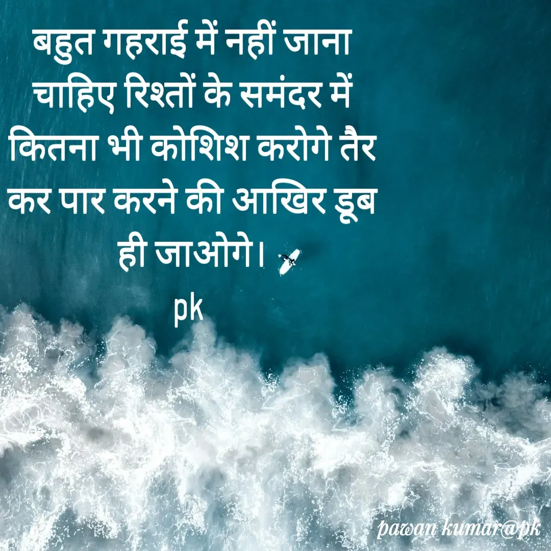 Quote by Pawan Kumar - बहुत गहराई में नहीं जाना चाहिए रिश्तों के समंदर में कितना भी कोशिश करोगे तैर कर पार करने की आखिर डूब ही जाओगे।
pk  - Made using Quotes Creator App, Post Maker App