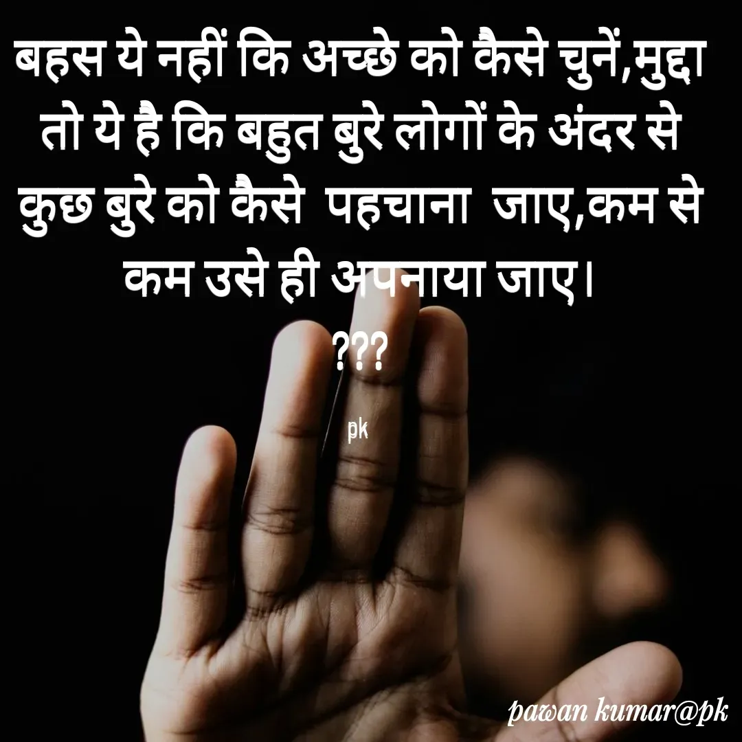 Quote by Pawan Kumar - बहस ये नहीं कि अच्छे को कैसे चुनें,मुद्दा तो ये है कि बहुत बुरे लोगों के अंदर से कुछ बुरे को कैसे  पहचाना  जाए,कम से कम उसे ही अपनाया जाए।
???

pk  - Made using Quotes Creator App, Post Maker App