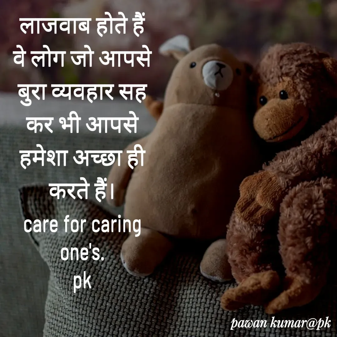 Quote by Pawan Kumar - लाजवाब होते हैं वे लोग जो आपसे बुरा व्यवहार सह कर भी आपसे हमेशा अच्छा ही करते हैं।
care for caring one's.
pk - Made using Quotes Creator App, Post Maker App