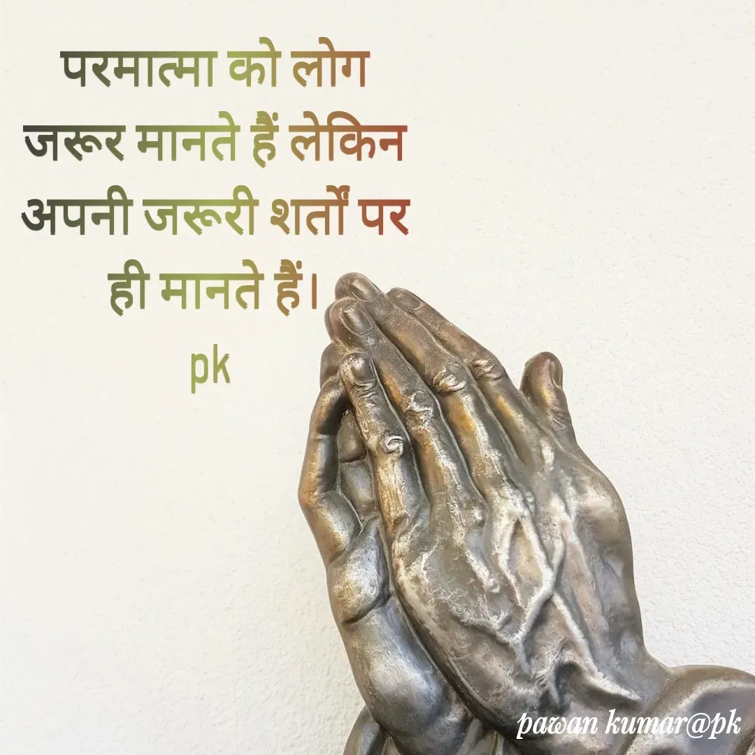 Quote by Pawan Kumar - परमात्मा को लोग जरूर मानते हैं लेकिन अपनी जरूरी शर्तों पर ही मानते हैं।
pk  - Made using Quotes Creator App, Post Maker App