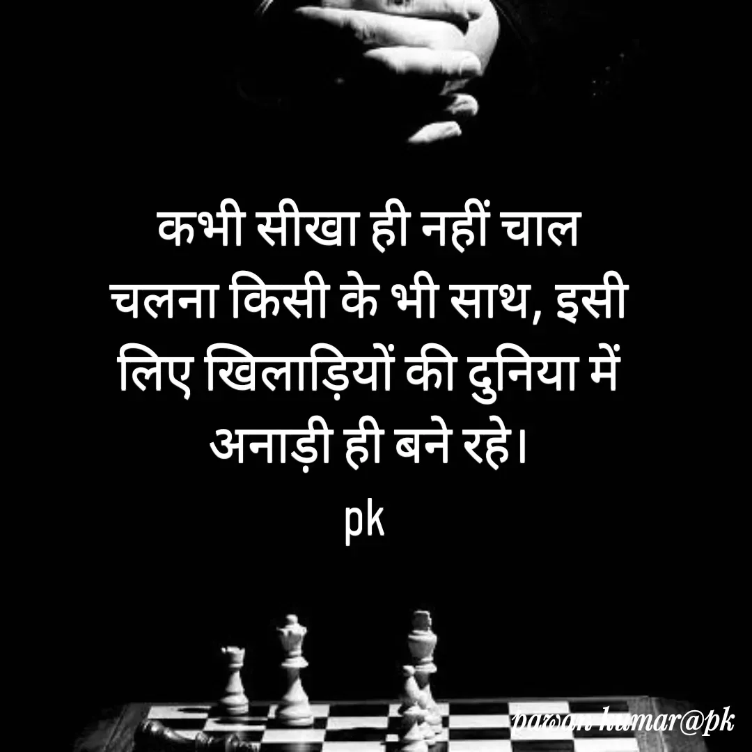 Quote by Pawan Kumar - कभी सीखा ही नहीं चाल चलना किसी के भी साथ, इसी लिए खिलाड़ियों की दुनिया में अनाड़ी ही बने रहे।
pk  - Made using Quotes Creator App, Post Maker App