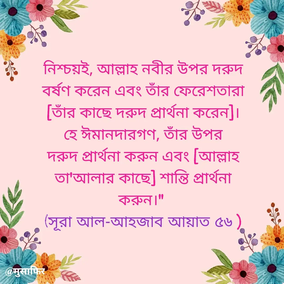 Quote by मुसाफिर - নিশ্চয়ই, আল্লাহ নবীর উপর দরুদ বর্ষণ করেন এবং তাঁর ফেরেশতারা [তাঁর কাছে দরুদ প্রার্থনা করেন]। হে ঈমানদারগণ, তাঁর উপর দরুদ প্রার্থনা করুন এবং [আল্লাহ তা'আলার কাছে] শান্তি প্রার্থনা করুন।" 
(সূরা আল-আহজাব আয়াত ৫৬ ) - Made using Quotes Creator App, Post Maker App