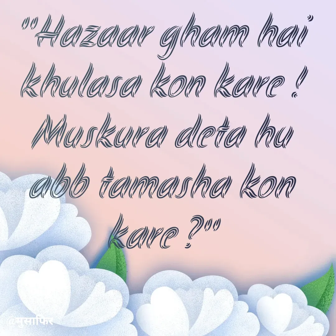 Quote by मुसाफिर - "Hazaar gham hai khulasa kon kare !
Muskura deta hu abb tamasha kon kare ?" - Made using Quotes Creator App, Post Maker App
