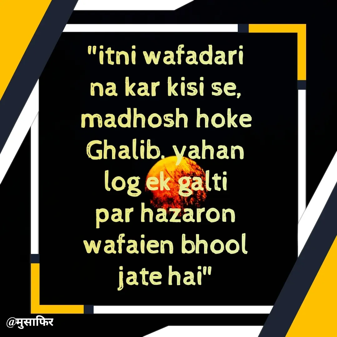 Quote by मुसाफिर - "itni wafadari na kar kisi se, madhosh hoke Ghalib. yahan log ek galti par hazaron wafaien bhool jate hai" - Made using Quotes Creator App, Post Maker App