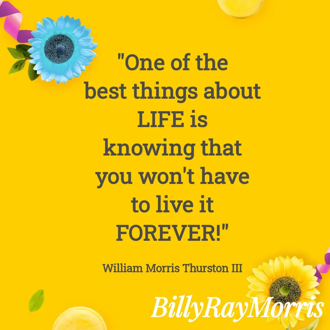 Quote by William Morris Thurston III - "One of the
best things about
LIFE is
knowing that
you won't have
to live it
FOREVER!"

William Morris Thurston III - Made using Quotes Creator App, Post Maker App