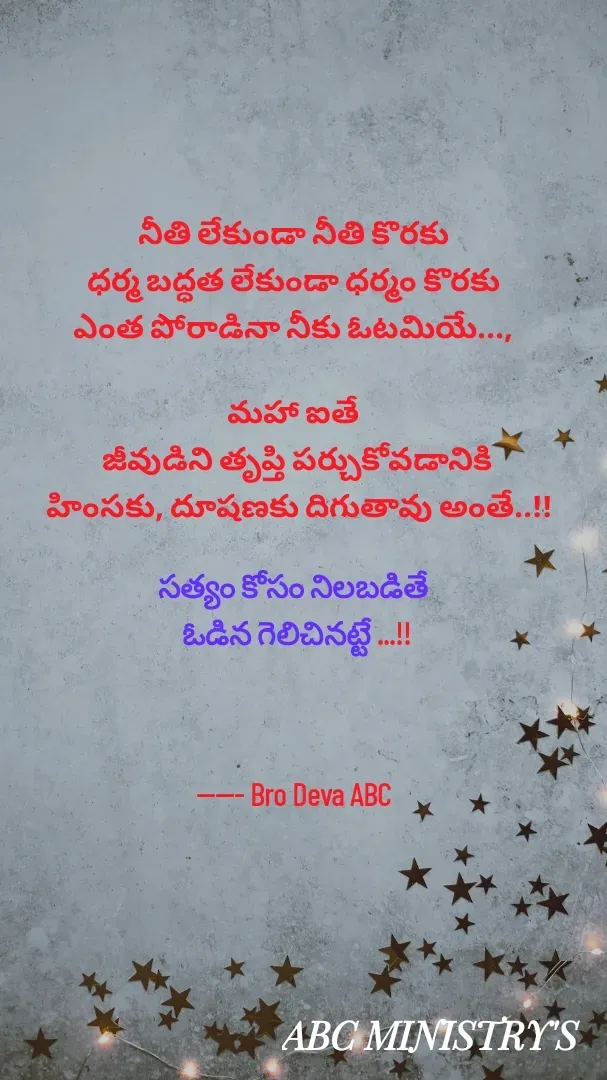 Quote by Devaa Simhadati - నీతి లేకుండా నీతి కొరకు 
ధర్మ బద్ధత లేకుండా ధర్మం కొరకు 
ఎంత పోరాడినా నీకు ఓటమియే..., 

మహా ఐతే 
జీవుడిని తృప్తి పర్చుకోవడానికి
 హింసకు, దూషణకు దిగుతావు అంతే..!!

సత్యం కోసం నిలబడితే 
ఓడిన గెలిచినట్టే ...!!



----- Bro Deva ABC 

 - Made using Quotes Creator App, Post Maker App